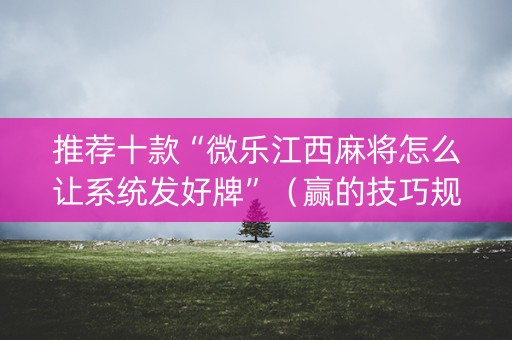 推荐十款“微乐江西麻将怎么让系统发好牌”（赢的技巧规律)