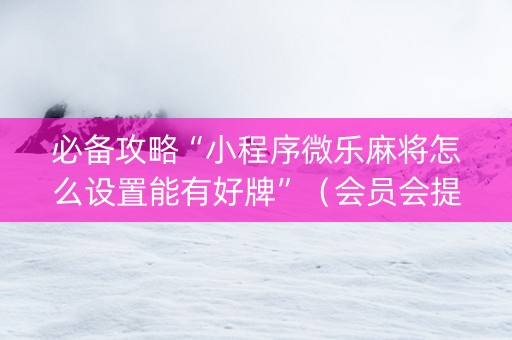 必备攻略“小程序微乐麻将怎么设置能有好牌”（会员会提高胜率吗)