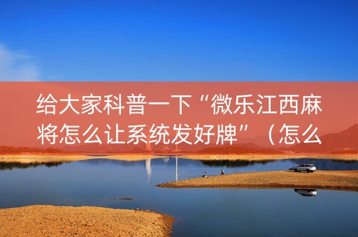 给大家科普一下“微乐江西麻将怎么让系统发好牌”（怎么能得到好牌)