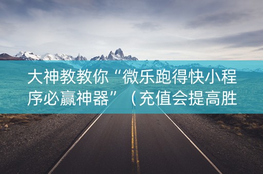 大神教教你“微乐跑得快小程序必赢神器”（充值会提高胜率么)