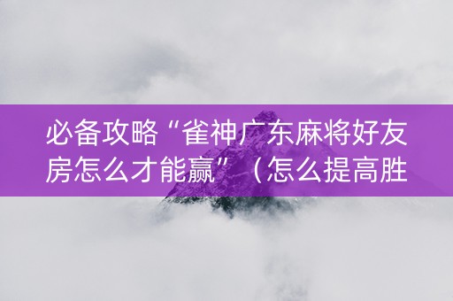 必备攻略“雀神广东麻将好友房怎么才能赢”（怎么提高胜率)
