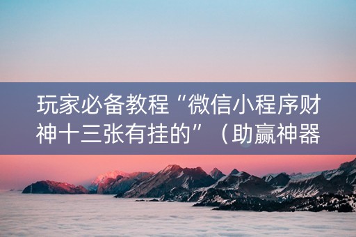 玩家必备教程“微信小程序财神十三张有挂的”（助赢神器)
