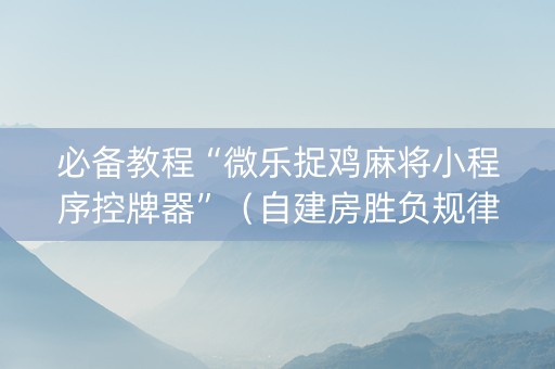 必备教程“微乐捉鸡麻将小程序控牌器”（自建房胜负规律)