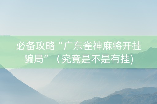 必备攻略“广东雀神麻将开挂骗局”（究竟是不是有挂)