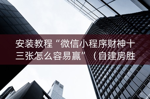 安装教程“微信小程序财神十三张怎么容易赢”（自建房胜负规律)