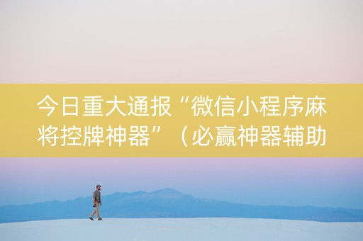 今日重大通报“微信小程序麻将控牌神器”（必赢神器辅助器)