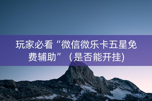 玩家必看“微信微乐卡五星免费辅助”（是否能开挂)