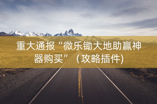 重大通报“微乐锄大地助赢神器购买”（攻略插件)