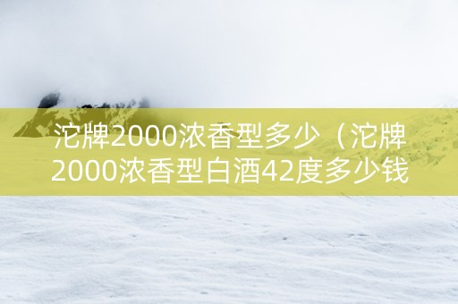 沱牌2000浓香型多少（沱牌2000浓香型白酒42度多少钱）