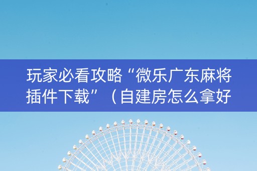 玩家必看攻略“微乐广东麻将插件下载”（自建房怎么拿好牌)