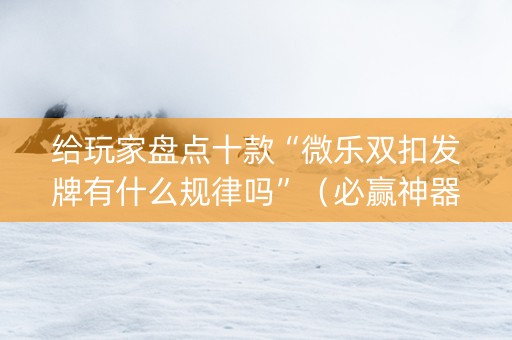 给玩家盘点十款“微乐双扣发牌有什么规律吗”（必赢神器免费安装)