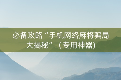 必备攻略“手机网络麻将骗局大揭秘”（专用神器)