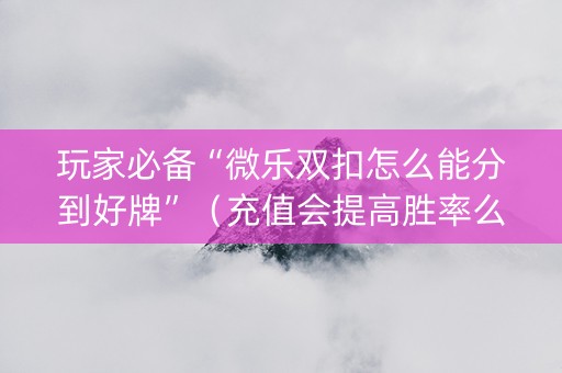 玩家必备“微乐双扣怎么能分到好牌”（充值会提高胜率么)
