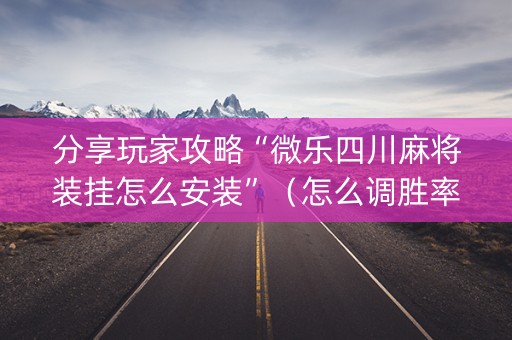 分享玩家攻略“微乐四川麻将装挂怎么安装”（怎么调胜率)
