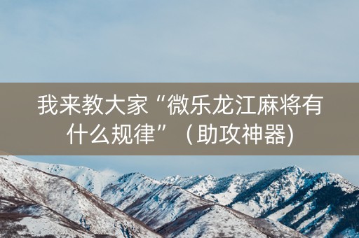 我来教大家“微乐龙江麻将有什么规律”（助攻神器)