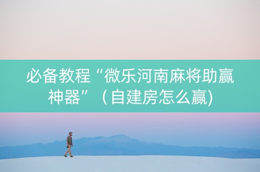 必备教程“微乐河南麻将助赢神器”（自建房怎么赢)