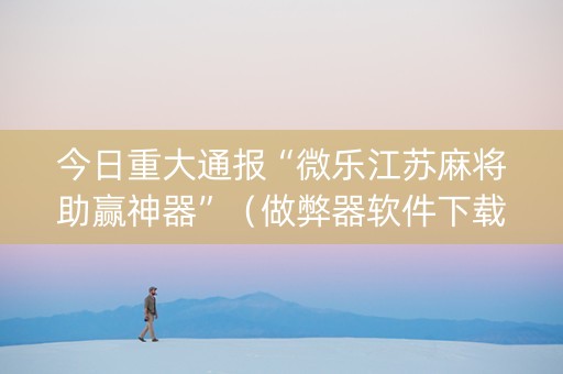 今日重大通报“微乐江苏麻将助赢神器”（做弊器软件下载)