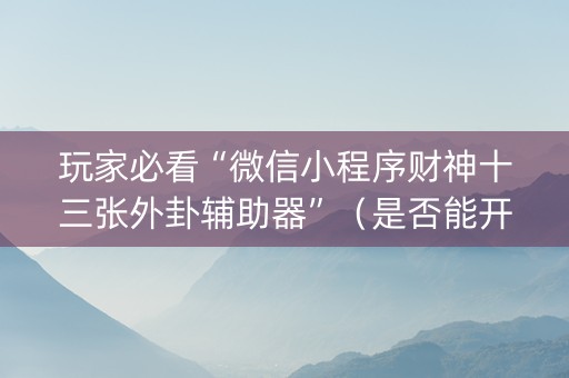 玩家必看“微信小程序财神十三张外卦辅助器”（是否能开挂)