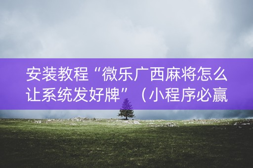 安装教程“微乐广西麻将怎么让系统发好牌”（小程序必赢神器)
