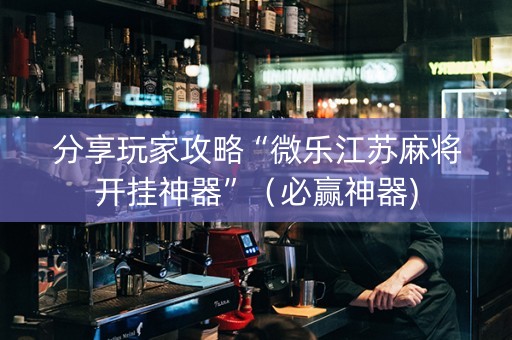 分享玩家攻略“微乐江苏麻将开挂神器”（必赢神器)