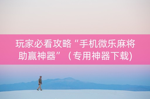 玩家必看攻略“手机微乐麻将助赢神器”（专用神器下载)