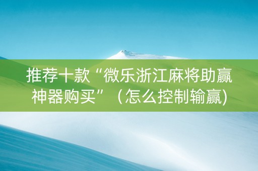 推荐十款“微乐浙江麻将助赢神器购买”（怎么控制输赢)