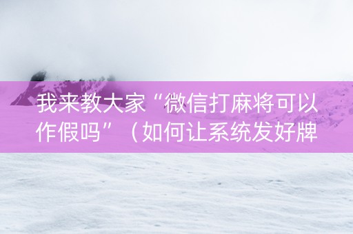 我来教大家“微信打麻将可以作假吗”（如何让系统发好牌)