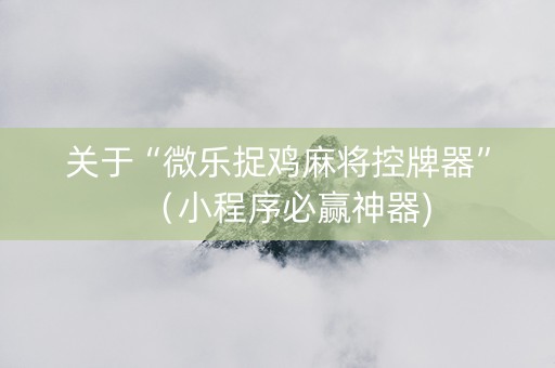 关于“微乐捉鸡麻将控牌器”（小程序必赢神器)