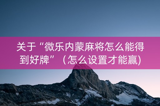 关于“微乐内蒙麻将怎么能得到好牌”（怎么设置才能赢)