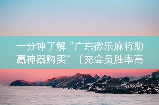 一分钟了解“广东微乐麻将助赢神器购买”（充会员胜率高)