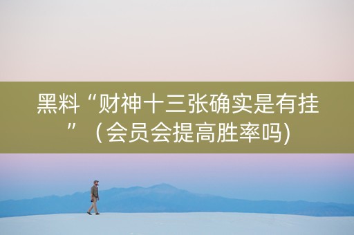 黑料“财神十三张确实是有挂”（会员会提高胜率吗)