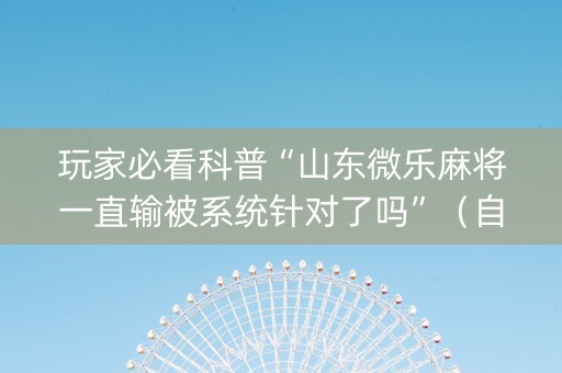玩家必看科普“山东微乐麻将一直输被系统针对了吗”（自建房怎么赢)