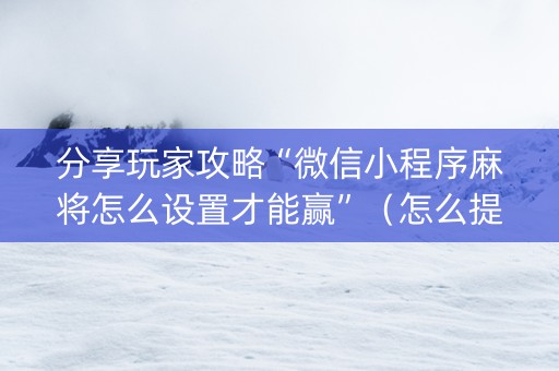 分享玩家攻略“微信小程序麻将怎么设置才能赢”（怎么提高胜率)