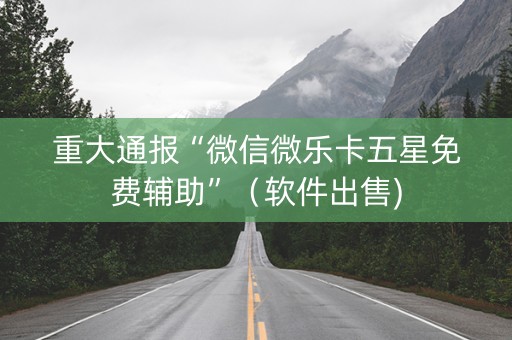 重大通报“微信微乐卡五星免费辅助”（软件出售)