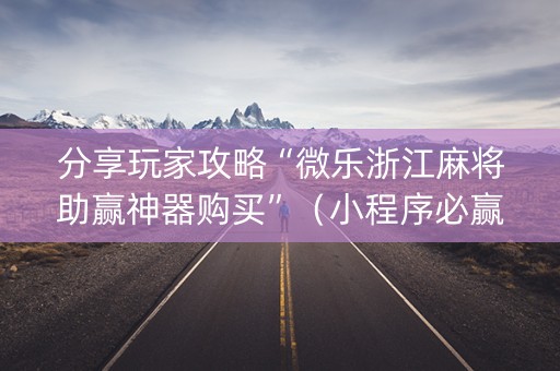 分享玩家攻略“微乐浙江麻将助赢神器购买”（小程序必赢神器)