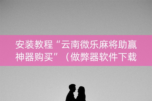 安装教程“云南微乐麻将助赢神器购买”（做弊器软件下载)