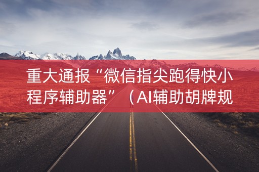 重大通报“微信指尖跑得快小程序辅助器”（AI辅助胡牌规则)