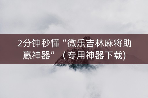 2分钟秒懂“微乐吉林麻将助赢神器”（专用神器下载)