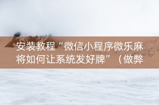 安装教程“微信小程序微乐麻将如何让系统发好牌”（做弊器软件下载)