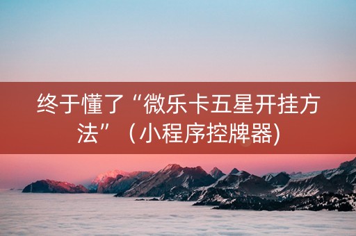 终于懂了“微乐卡五星开挂方法”（小程序控牌器)