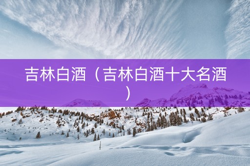 吉林白酒（吉林白酒十大名酒）
