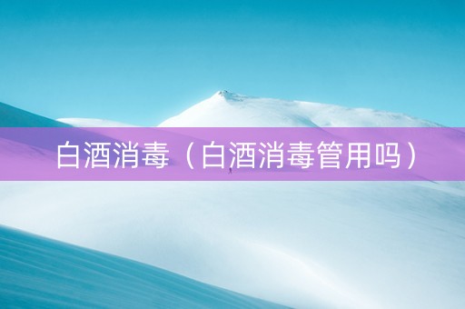 白酒消毒（白酒消毒管用吗）