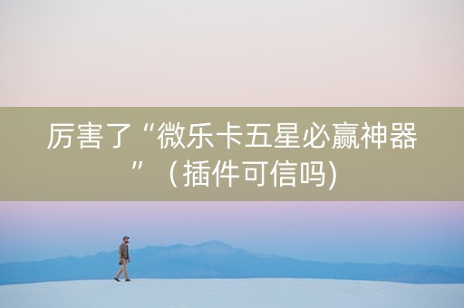厉害了“微乐卡五星必赢神器”（插件可信吗)