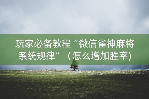 玩家必备教程“微信雀神麻将系统规律”（怎么增加胜率)