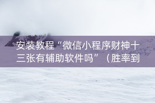 安装教程“微信小程序财神十三张有辅助软件吗”（胜率到哪调)