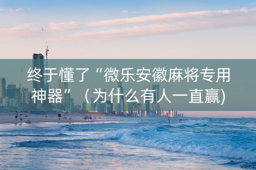终于懂了“微乐安徽麻将专用神器”（为什么有人一直赢)