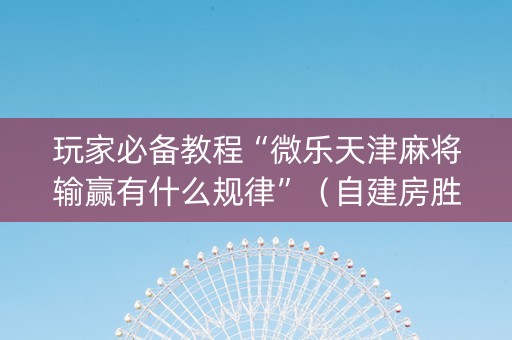 玩家必备教程“微乐天津麻将输赢有什么规律”（自建房胜负规律)