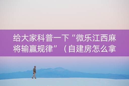 给大家科普一下“微乐江西麻将输赢规律”（自建房怎么拿好牌)