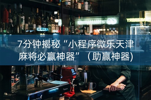 7分钟揭秘“小程序微乐天津麻将必赢神器”（助赢神器)