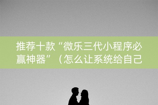 推荐十款“微乐三代小程序必赢神器”（怎么让系统给自己好牌)